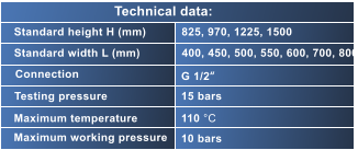 Standard height H (mm) Standard width L (mm) Connection Testing pressure Maximum temperature Maximum working pressure 825, 970, 1225, 1500 400, 450, 500, 550, 600, 700, 800 G 1/2“ 15 bars 110 °C 10 bars Technical data: